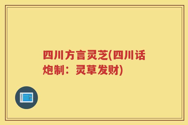 四川方言灵芝(四川话炮制：灵草发财)
