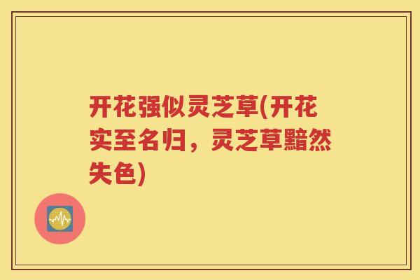 开花强似灵芝草(开花实至名归,灵芝草黯然失色) 开花强似灵芝草(开花实至名归,灵芝草黯然失色)