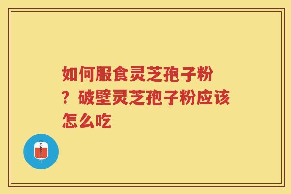 如何服食灵芝孢子粉 ?破壁灵芝孢子粉应该怎么吃 如何服食灵芝孢子粉 ?破壁灵芝孢子粉应该怎么吃