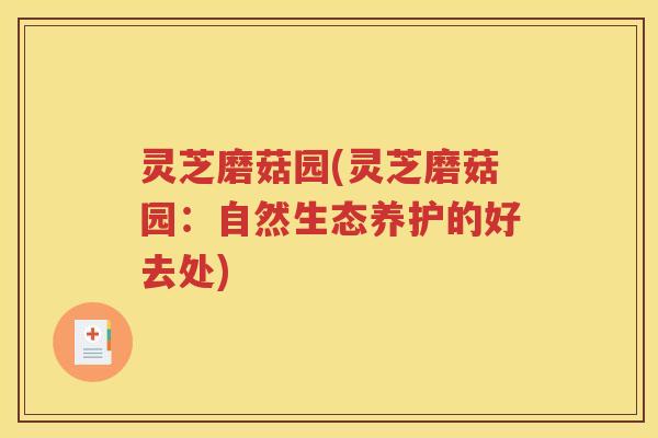 灵芝磨菇园(灵芝磨菇园：自然生态养护的好去处)