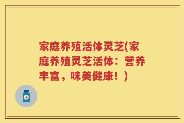 家庭养殖活体灵芝(家庭养殖灵芝活体:营养丰富,味美健康!) 家庭养殖活体灵芝(家庭养殖灵芝活体:营养丰富,味美健康!)