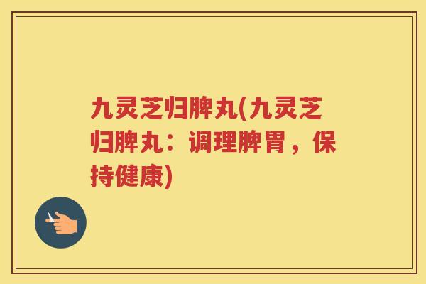 九灵芝归脾丸(九灵芝归脾丸:调理脾胃,保持健康) 九灵芝归脾丸(九灵芝归脾丸:调理脾胃,保持健康)