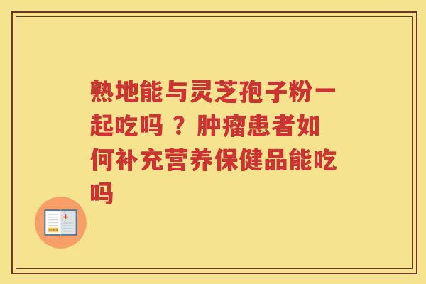 熟地能与灵芝孢子粉一起吃吗 ?患者如何补充营养保健品能吃吗 熟地能与灵芝孢子粉一起吃吗 ?患者如何补充营养保健品能吃吗