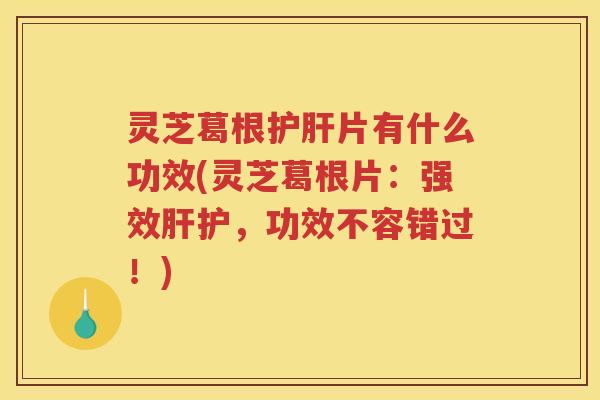 灵芝葛根片有什么功效(灵芝葛根片:强效护,功效不容错过!) 灵芝葛根片有什么功效(灵芝葛根片:强效护,功效不容错过!)