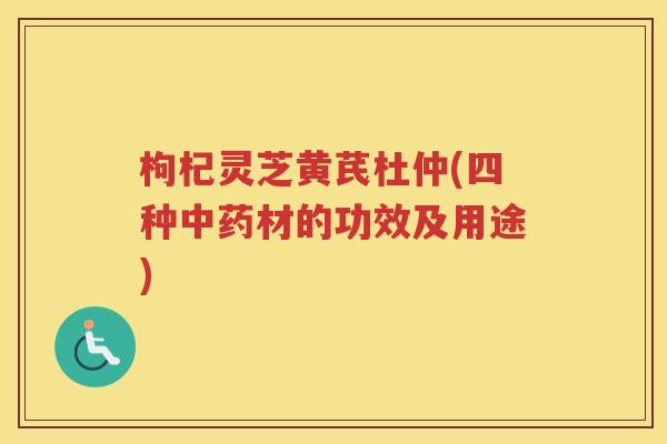 枸杞灵芝黄芪杜仲(四种材的功效及用途)