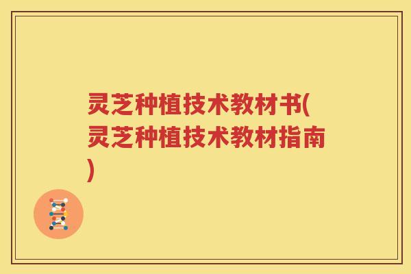 灵芝种植技术教材书(灵芝种植技术教材指南) 灵芝种植技术教材书(灵芝种植技术教材指南)