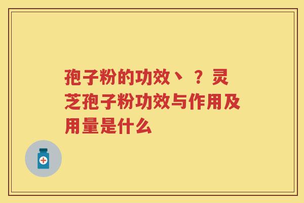 孢子粉的功效丶 ？灵芝孢子粉功效与作用及用量是什么