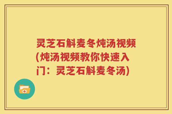灵芝石斛麦冬炖汤视频(炖汤视频教你快速入门：灵芝石斛麦冬汤)