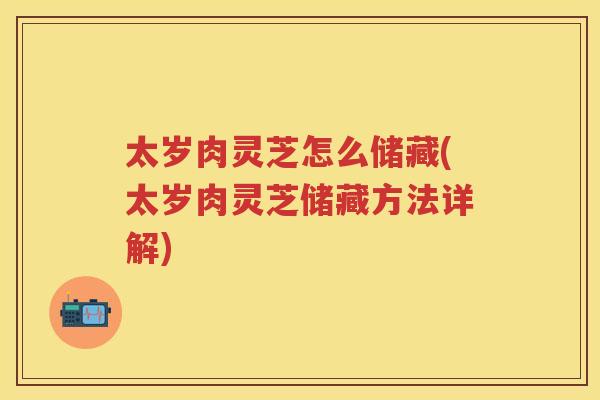 太岁肉灵芝怎么储藏(太岁肉灵芝储藏方法详解)