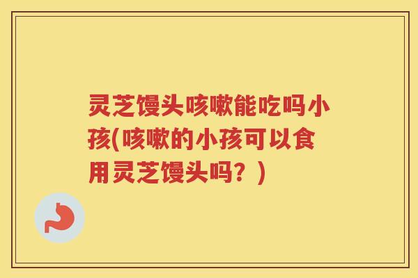 灵芝馒头能吃吗小孩(的小孩可以食用灵芝馒头吗？)