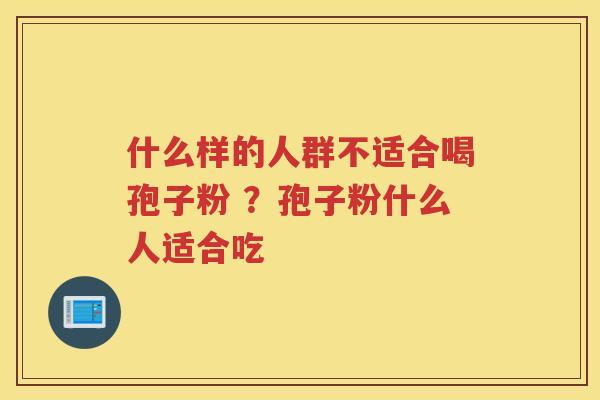什么样的人群不适合喝孢子粉 ？孢子粉什么人适合吃