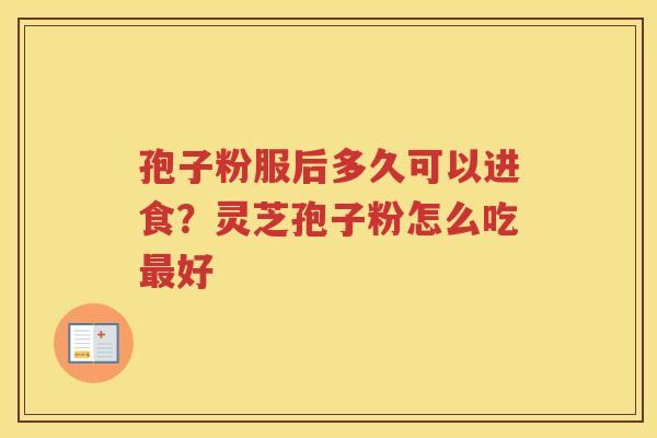 孢子粉服后多久可以进食?灵芝孢子粉怎么吃好 孢子粉服后多久可以进食?灵芝孢子粉怎么吃好
