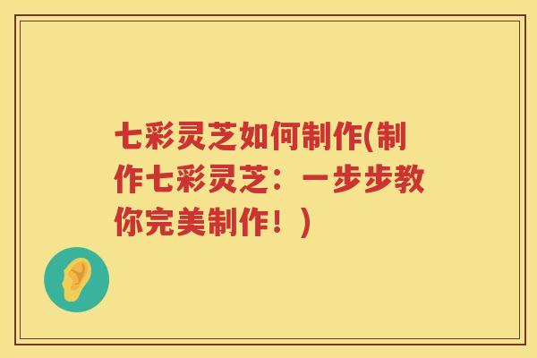 七彩灵芝如何制作(制作七彩灵芝：一步步教你完美制作！)