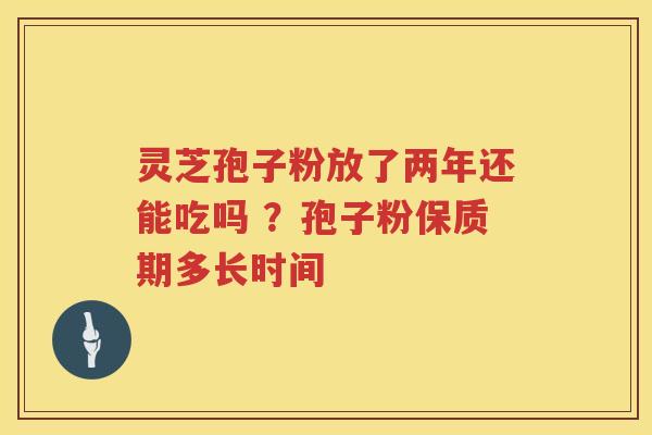 灵芝孢子粉放了两年还能吃吗 ?孢子粉保质期多长时间 灵芝孢子粉放了两年还能吃吗 ?孢子粉保质期多长时间