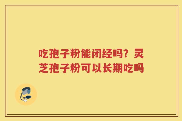 吃孢子粉能闭经吗？灵芝孢子粉可以长期吃吗