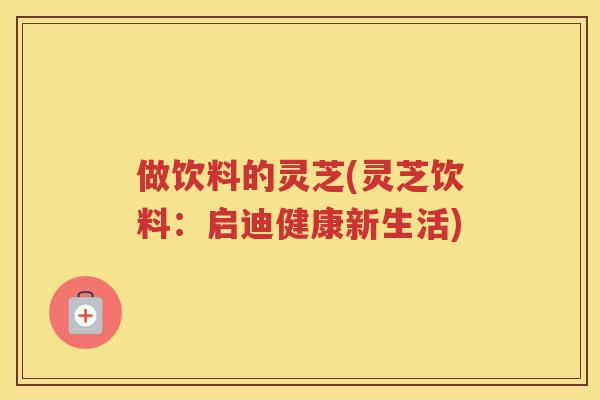 做饮料的灵芝(灵芝饮料：启迪健康新生活)