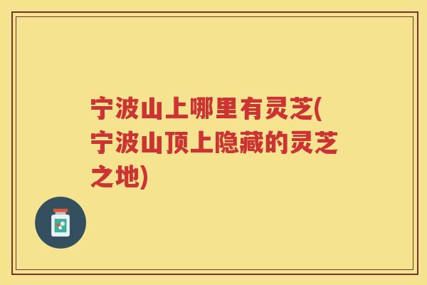 宁波山上哪里有灵芝(宁波山顶上隐藏的灵芝之地) 宁波山上哪里有灵芝(宁波山顶上隐藏的灵芝之地)