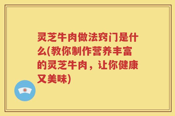 灵芝牛肉做法窍门是什么(教你制作营养丰富的灵芝牛肉,让你健康又美味) 灵芝牛肉做法窍门是什么(教你制作营养丰富的灵芝牛肉,让你健康又美味)