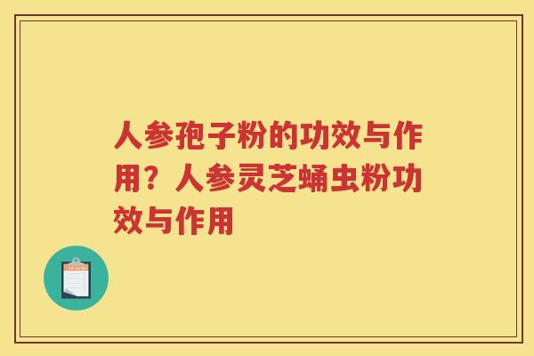 人参孢子粉的功效与作用？人参灵芝蛹虫粉功效与作用