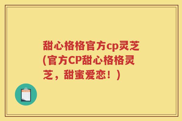 甜心格格官方cp灵芝(官方CP甜心格格灵芝，甜蜜爱恋！)