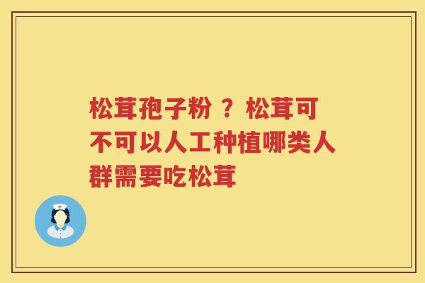松茸孢子粉 ？松茸可不可以人工种植哪类人群需要吃松茸