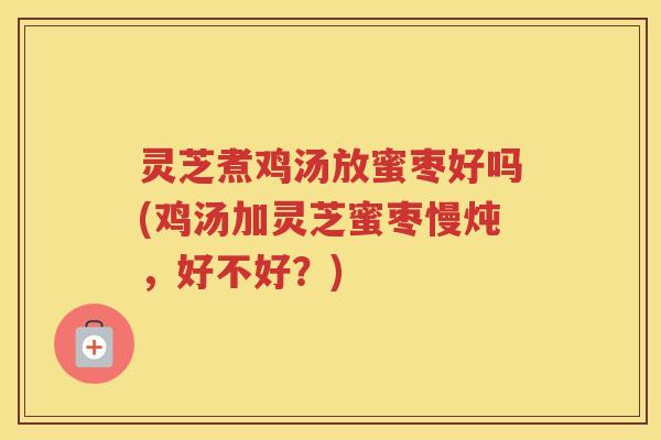 灵芝煮鸡汤放蜜枣好吗(鸡汤加灵芝蜜枣慢炖，好不好？)