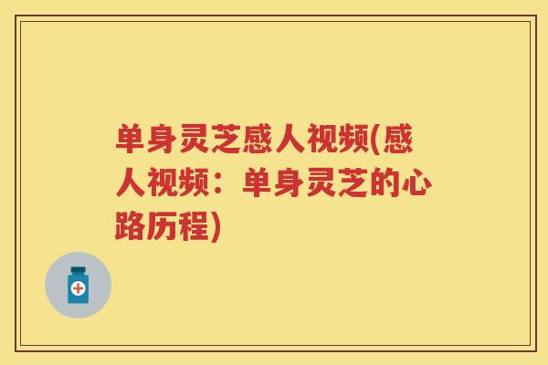 单身灵芝感人视频(感人视频:单身灵芝的心路历程) 单身灵芝感人视频(感人视频:单身灵芝的心路历程)