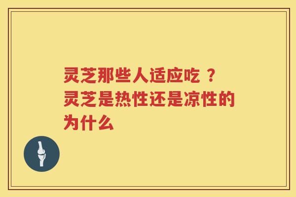 灵芝那些人适应吃 ?灵芝是热性还是凉性的为什么 灵芝那些人适应吃 ?灵芝是热性还是凉性的为什么