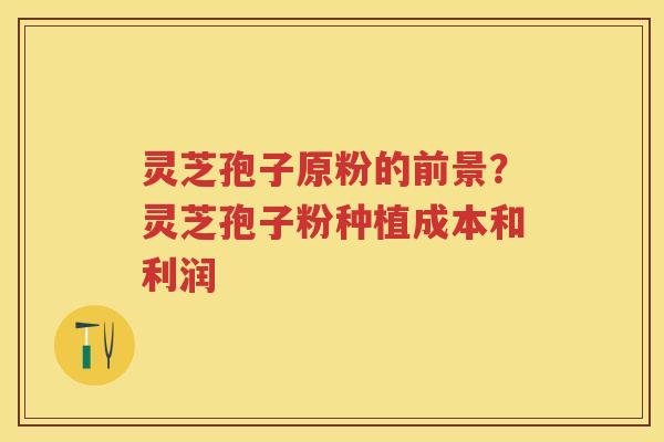 灵芝孢子原粉的前景？灵芝孢子粉种植成本和利润