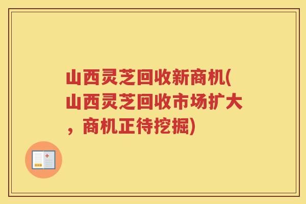 山西灵芝回收新商机(山西灵芝回收市场扩大，商机正待挖掘)
