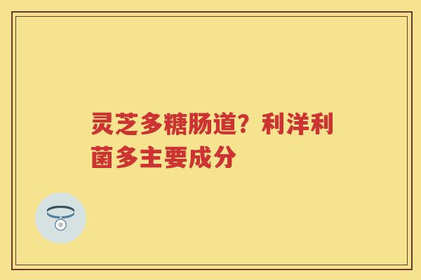 灵芝多糖肠道？利洋利菌多主要成分