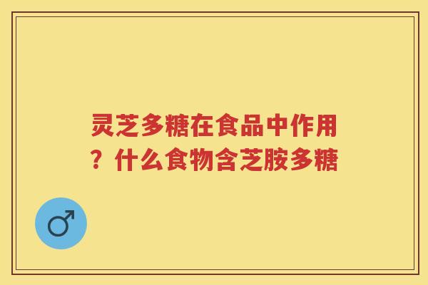 灵芝多糖在食品中作用?什么食物含芝胺多糖 灵芝多糖在食品中作用?什么食物含芝胺多糖