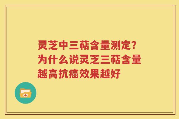 灵芝中三萜含量测定？为什么说灵芝三萜含量越高抗效果越好