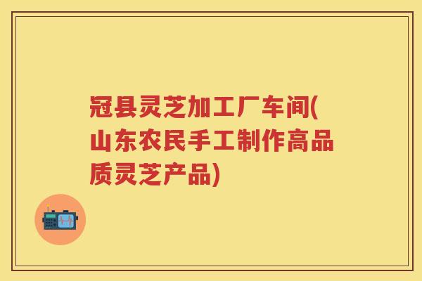 冠县灵芝加工厂车间(山东农民手工制作高品质灵芝产品) 冠县灵芝加工厂车间(山东农民手工制作高品质灵芝产品)