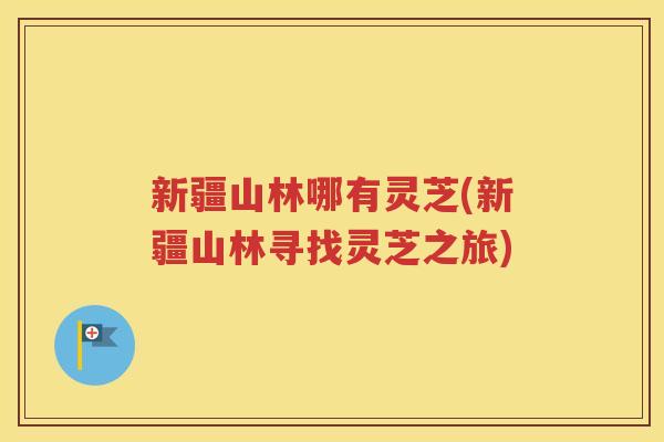 新疆山林哪有灵芝(新疆山林寻找灵芝之旅) 新疆山林哪有灵芝(新疆山林寻找灵芝之旅)