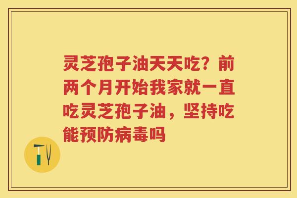 灵芝孢子油天天吃?前两个月开始我家就一直吃灵芝孢子油,坚持吃能吗 灵芝孢子油天天吃?前两个月开始我家就一直吃灵芝孢子油,坚持吃能吗