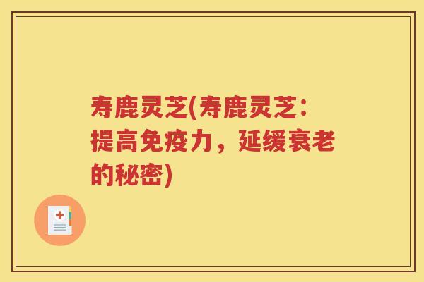 寿鹿灵芝(寿鹿灵芝:提高免疫力,延缓的秘密) 寿鹿灵芝(寿鹿灵芝:提高免疫力,延缓的秘密)