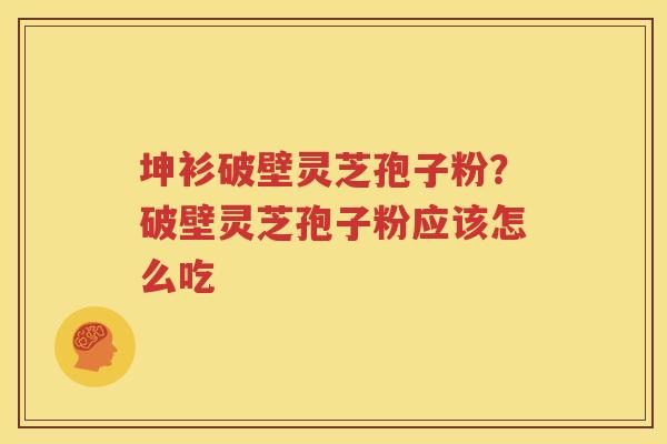 坤衫破壁灵芝孢子粉？破壁灵芝孢子粉应该怎么吃