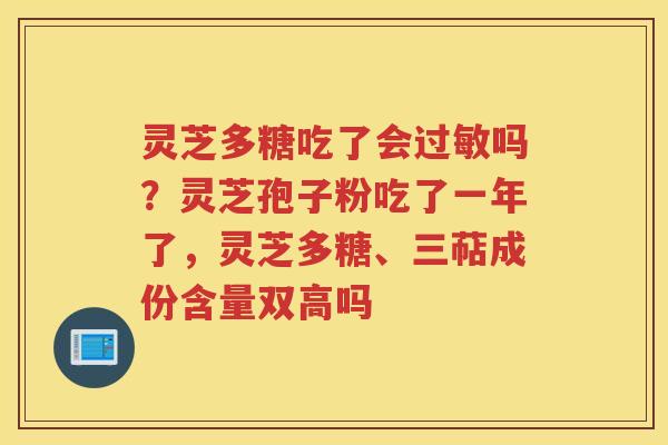 灵芝多糖吃了会吗？灵芝孢子粉吃了一年了，灵芝多糖、三萜成份含量双高吗