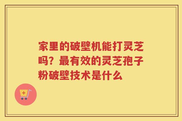 家里的破壁机能打灵芝吗？有效的灵芝孢子粉破壁技术是什么