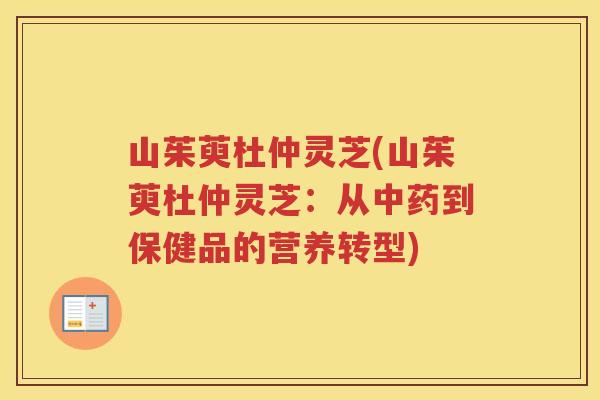 山茱萸杜仲灵芝(山茱萸杜仲灵芝:从到保健品的营养转型) 山茱萸杜仲灵芝(山茱萸杜仲灵芝:从到保健品的营养转型)