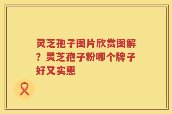 灵芝孢子图片欣赏图解?灵芝孢子粉哪个牌子好又实惠 灵芝孢子图片欣赏图解?灵芝孢子粉哪个牌子好又实惠