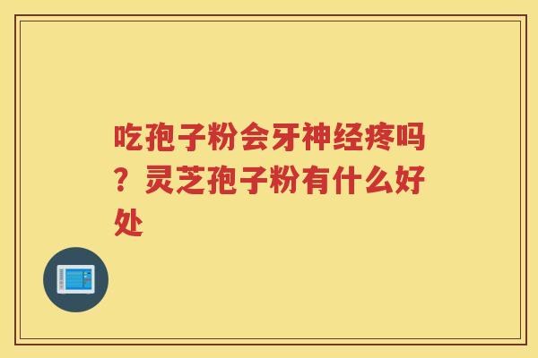 吃孢子粉会牙疼吗？灵芝孢子粉有什么好处