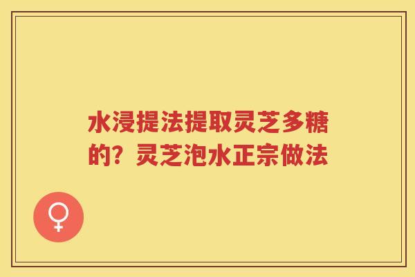 水浸提法提取灵芝多糖的？灵芝泡水正宗做法