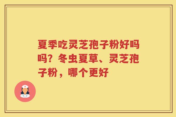 夏季吃灵芝孢子粉好吗吗？冬虫夏草、灵芝孢子粉，哪个更好