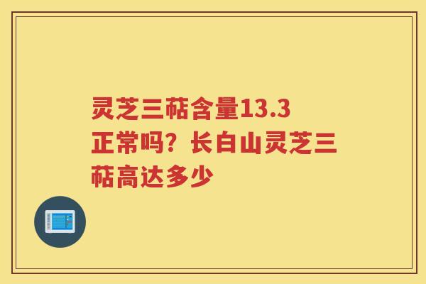 灵芝三萜含量13.3正常吗？长白山灵芝三萜高达多少