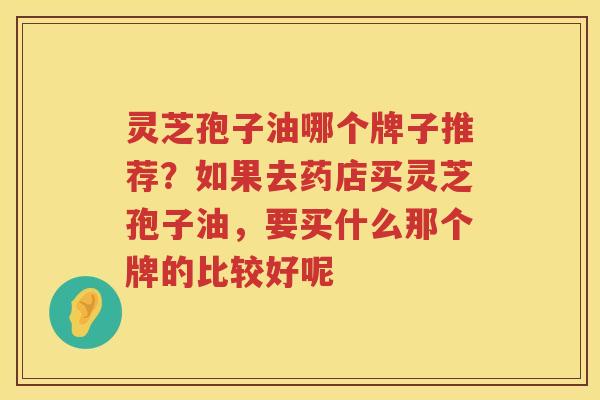 灵芝孢子油哪个牌子推荐？如果去药店买灵芝孢子油，要买什么那个牌的比较好呢
