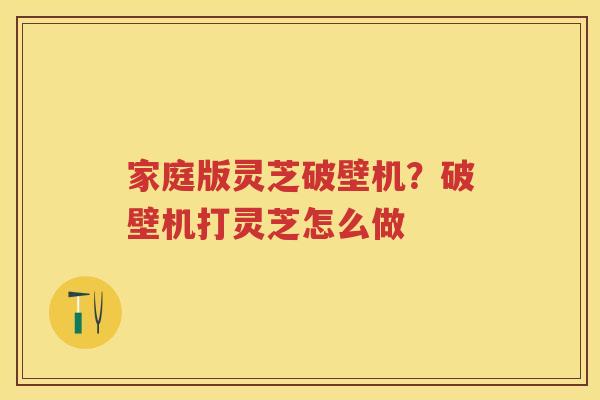 家庭版灵芝破壁机？破壁机打灵芝怎么做