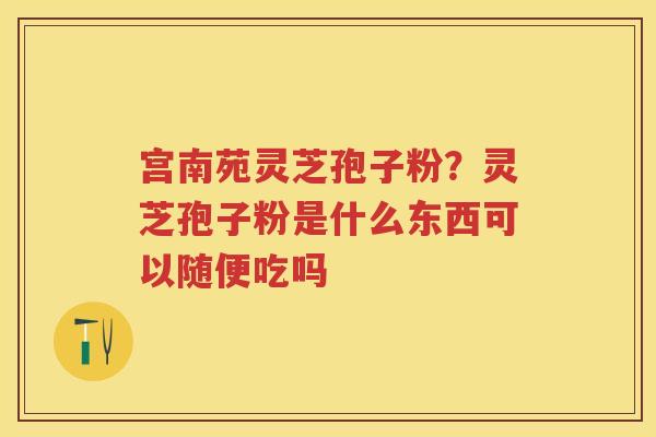 宫南苑灵芝孢子粉？灵芝孢子粉是什么东西可以随便吃吗