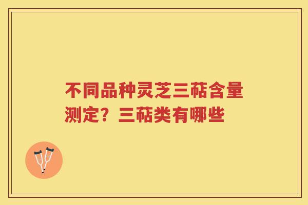不同品种灵芝三萜含量测定？三萜类有哪些